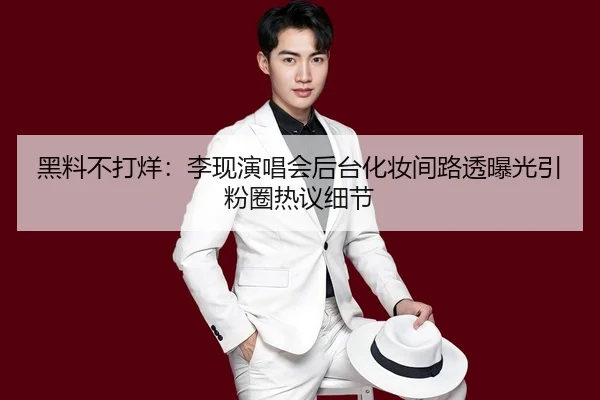 黑料不打烊：李现演唱会后台化妆间路透曝光引粉圈热议细节